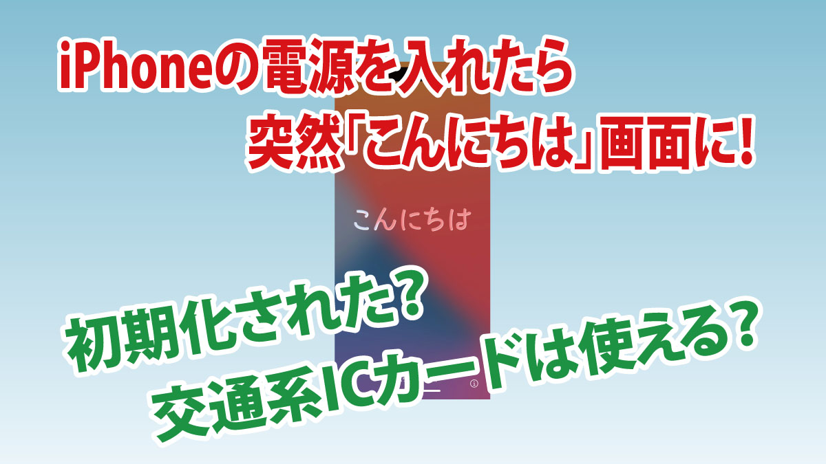 iPhoneで突然「こんにちは」画面に！初期化された？交通系ICカードは使えるか検証